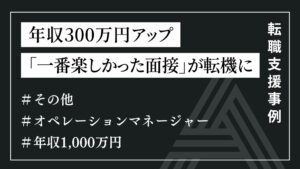 年収300万円アップ 「一番楽しかった面接」が転機に（オペレーション管理マネージャーポジション）